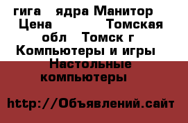 3 гига 2 ядра Манитор  › Цена ­ 9 000 - Томская обл., Томск г. Компьютеры и игры » Настольные компьютеры   